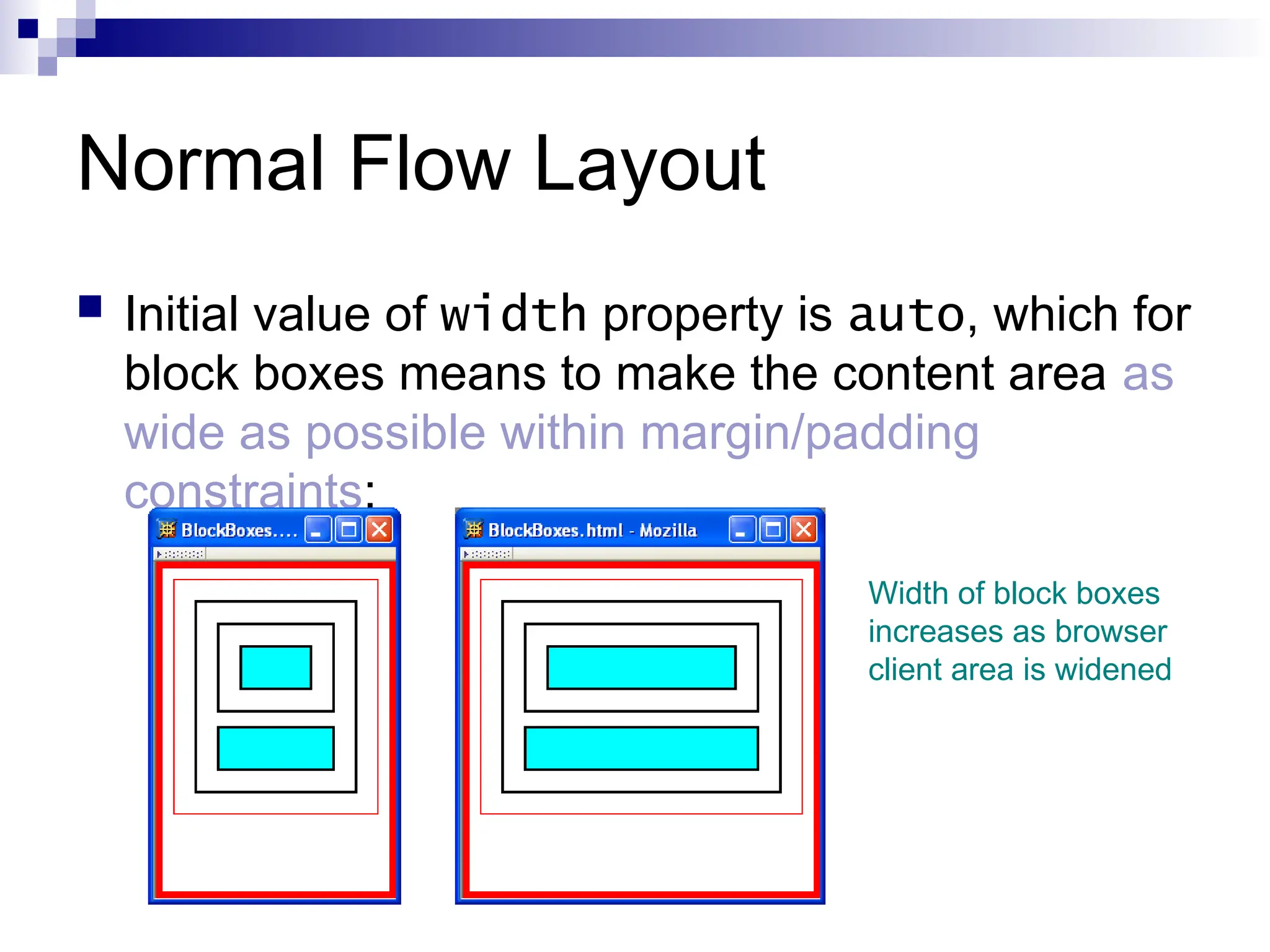 Normal Flow Layout  Initial value of width property is auto, which for block boxes means to make the content area as wide as possible within margin/padding constraints: Width of block boxes increases as browser client area is widened 