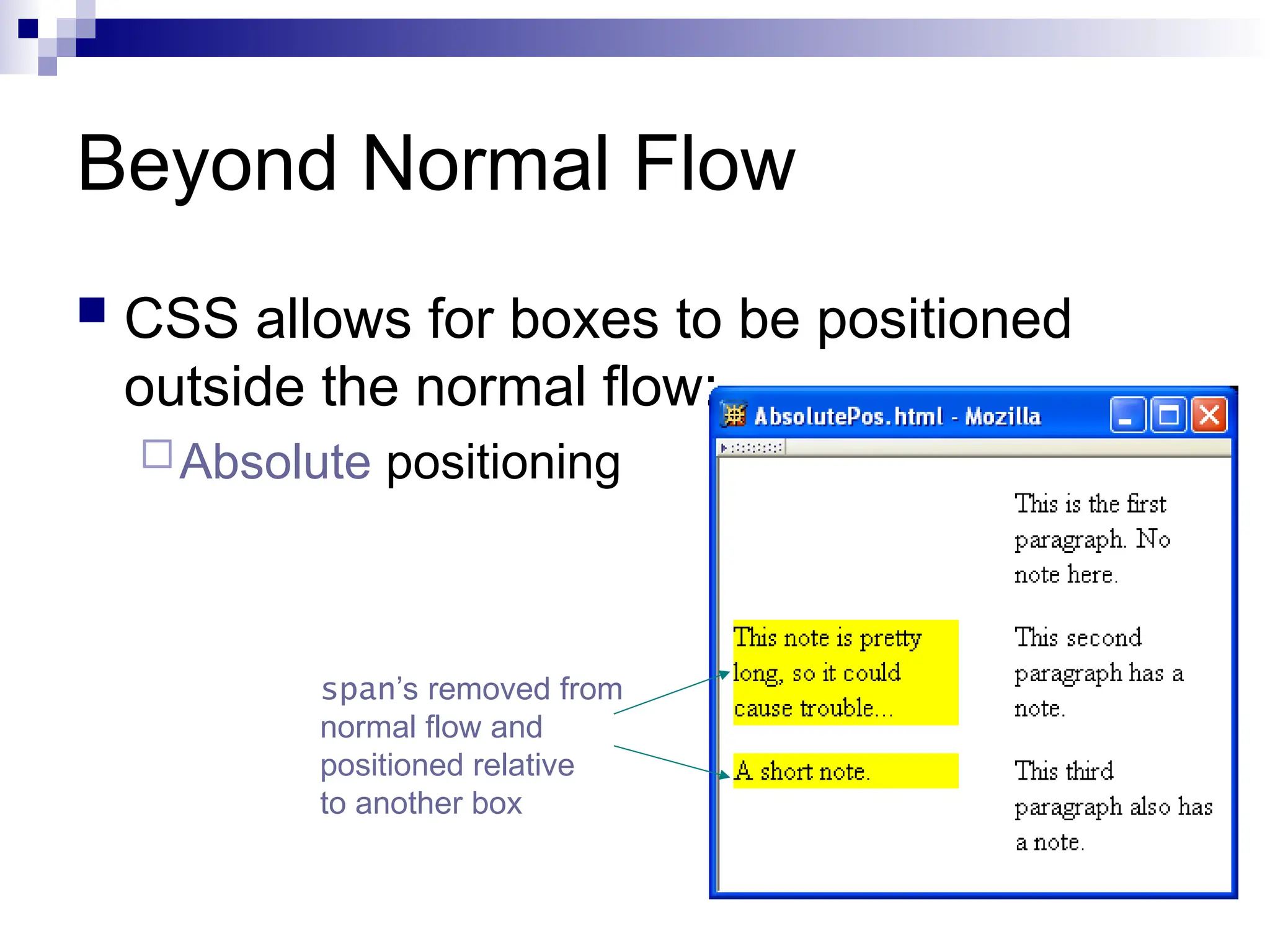 Beyond Normal Flow  CSS allows for boxes to be positioned outside the normal flow: Absolute positioning span’s removed from normal flow and positioned relative to another box 