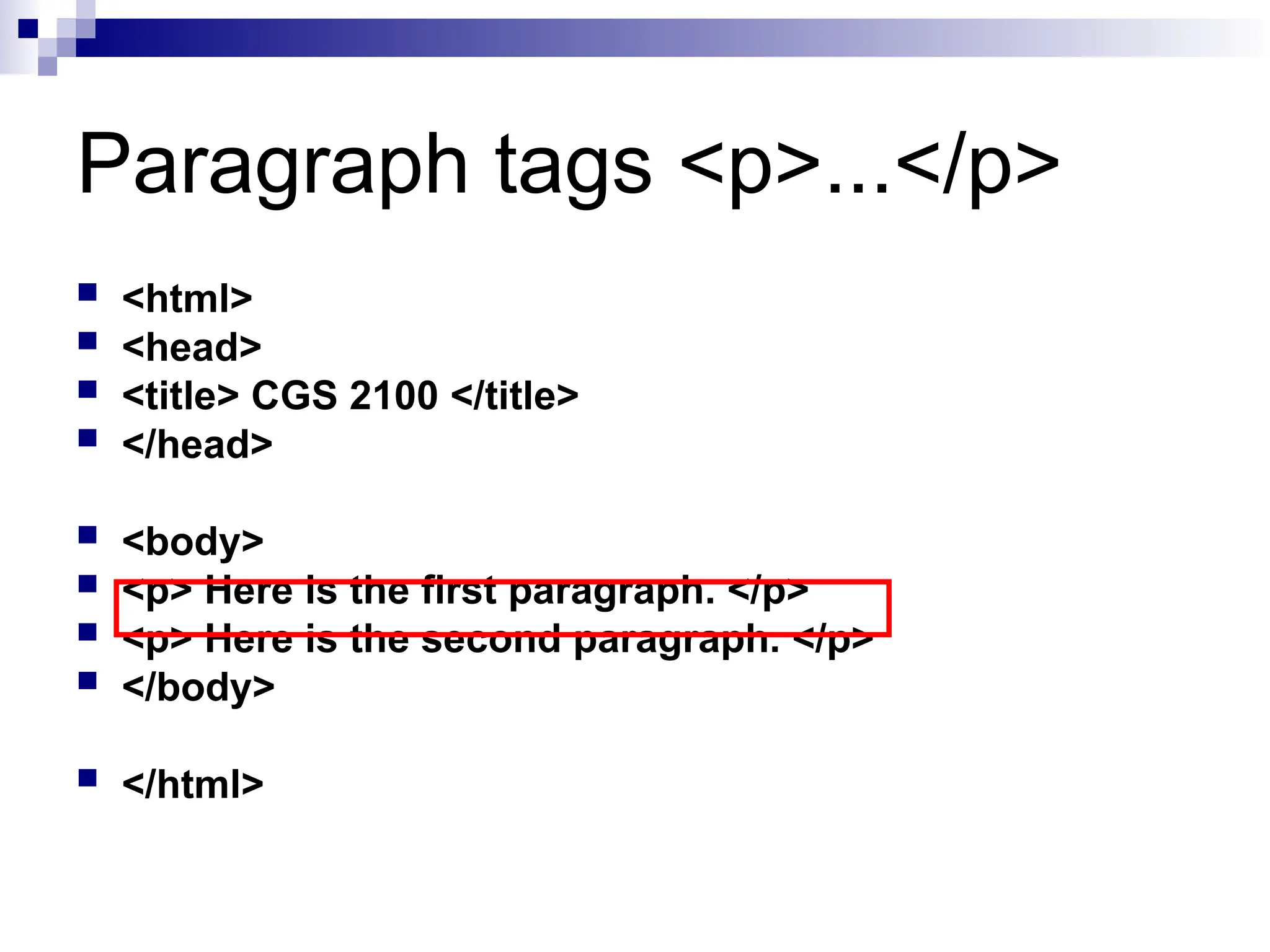 Paragraph tags <p>...</p>  <html>  <head>  <title> CGS 2100 </title>  </head>  <body>  <p> Here is the first paragraph. </p>  <p> Here is the second paragraph. </p>  </body>  </html> 