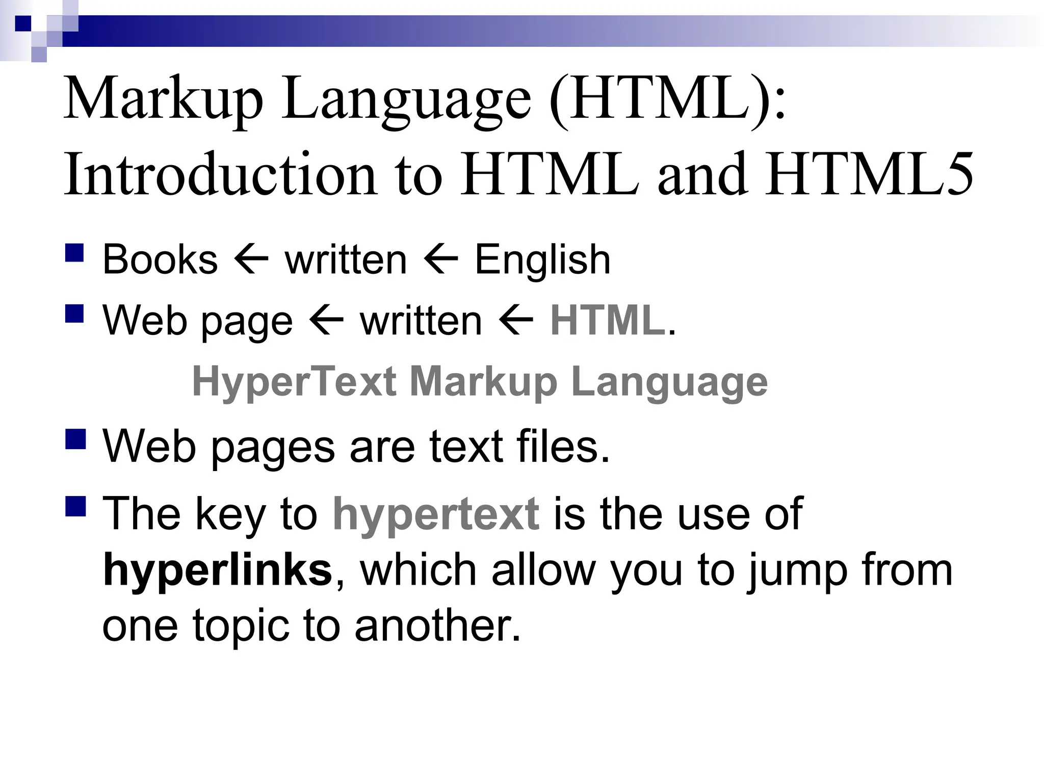 Markup Language (HTML): Introduction to HTML and HTML5  Books  written  English  Web page  written  HTML. HyperText Markup Language  Web pages are text files.  The key to hypertext is the use of hyperlinks, which allow you to jump from one topic to another. 
