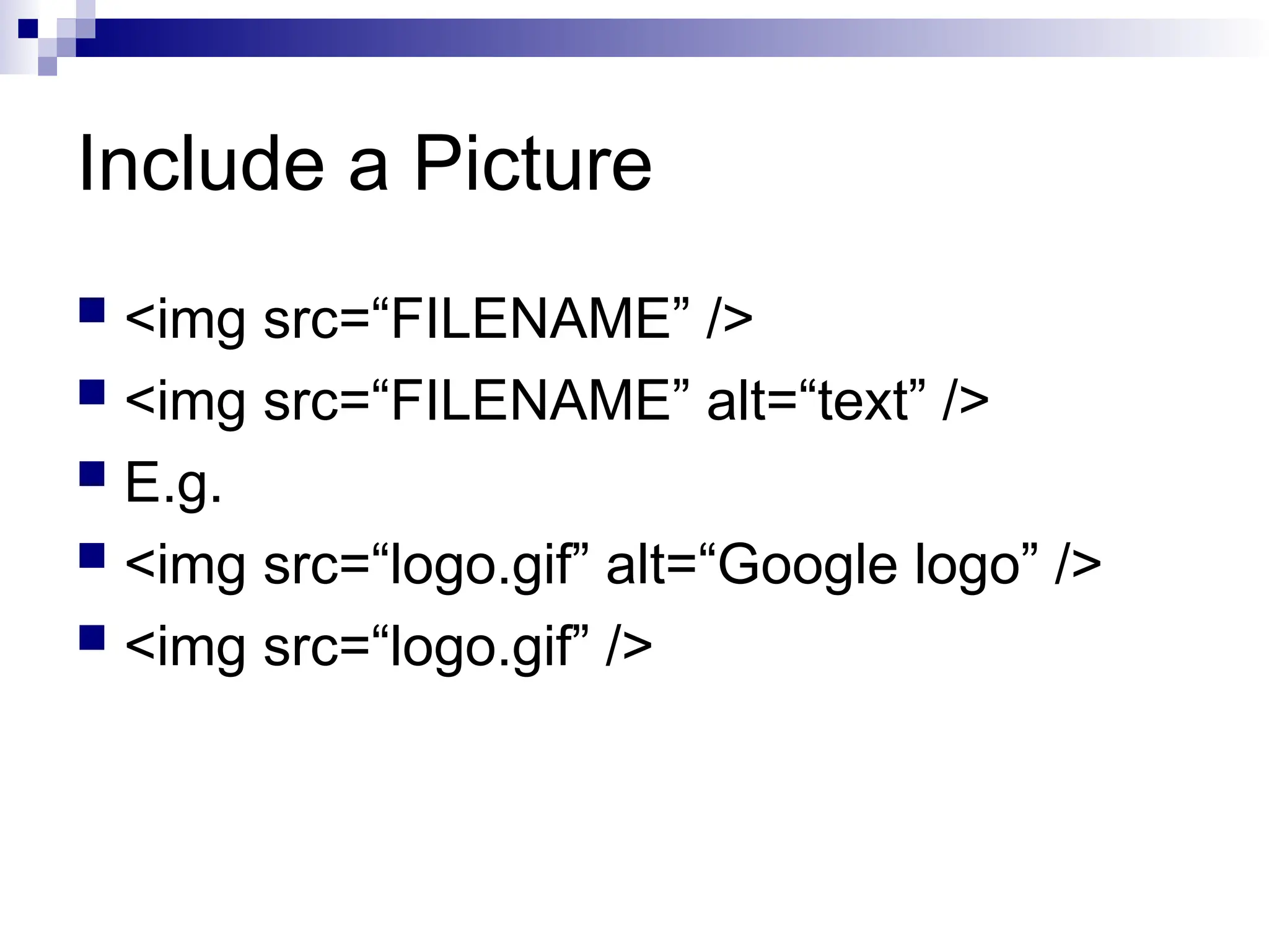Include a Picture  <img src=“FILENAME” />  <img src=“FILENAME” alt=“text” />  E.g.  <img src=“logo.gif” alt=“Google logo” />  <img src=“logo.gif” /> 