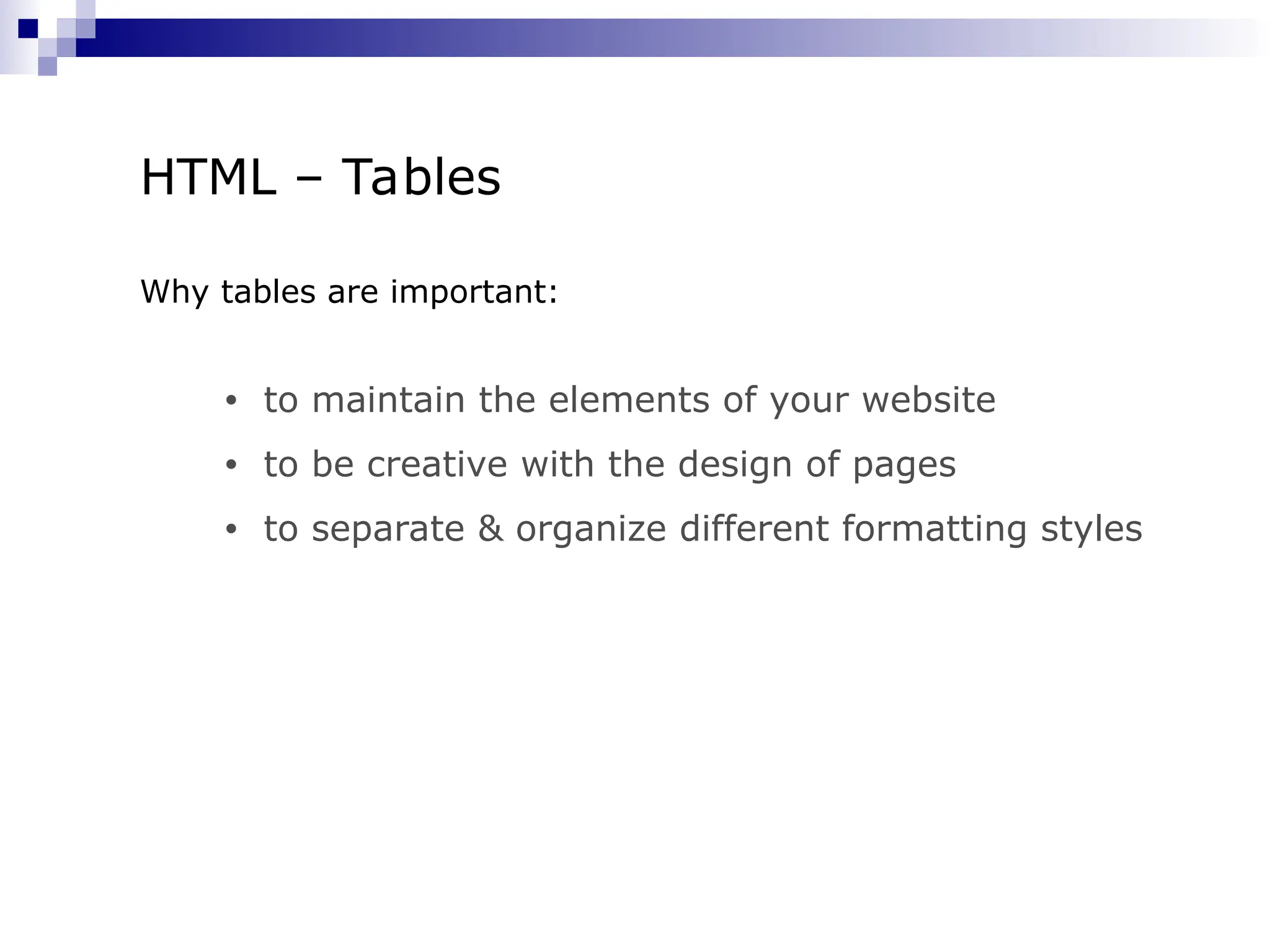 HTML – Tables Why tables are important: • to maintain the elements of your website • to be creative with the design of pages • to separate & organize different formatting styles 