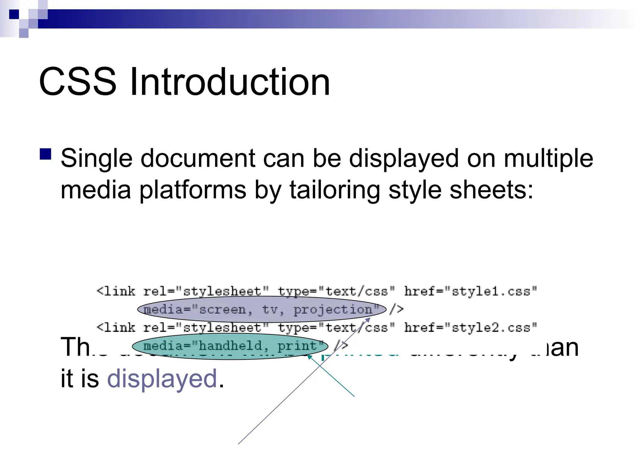 CSS Introduction  Single document can be displayed on multiple media platforms by tailoring style sheets: This document will be printed differently than it is displayed. 