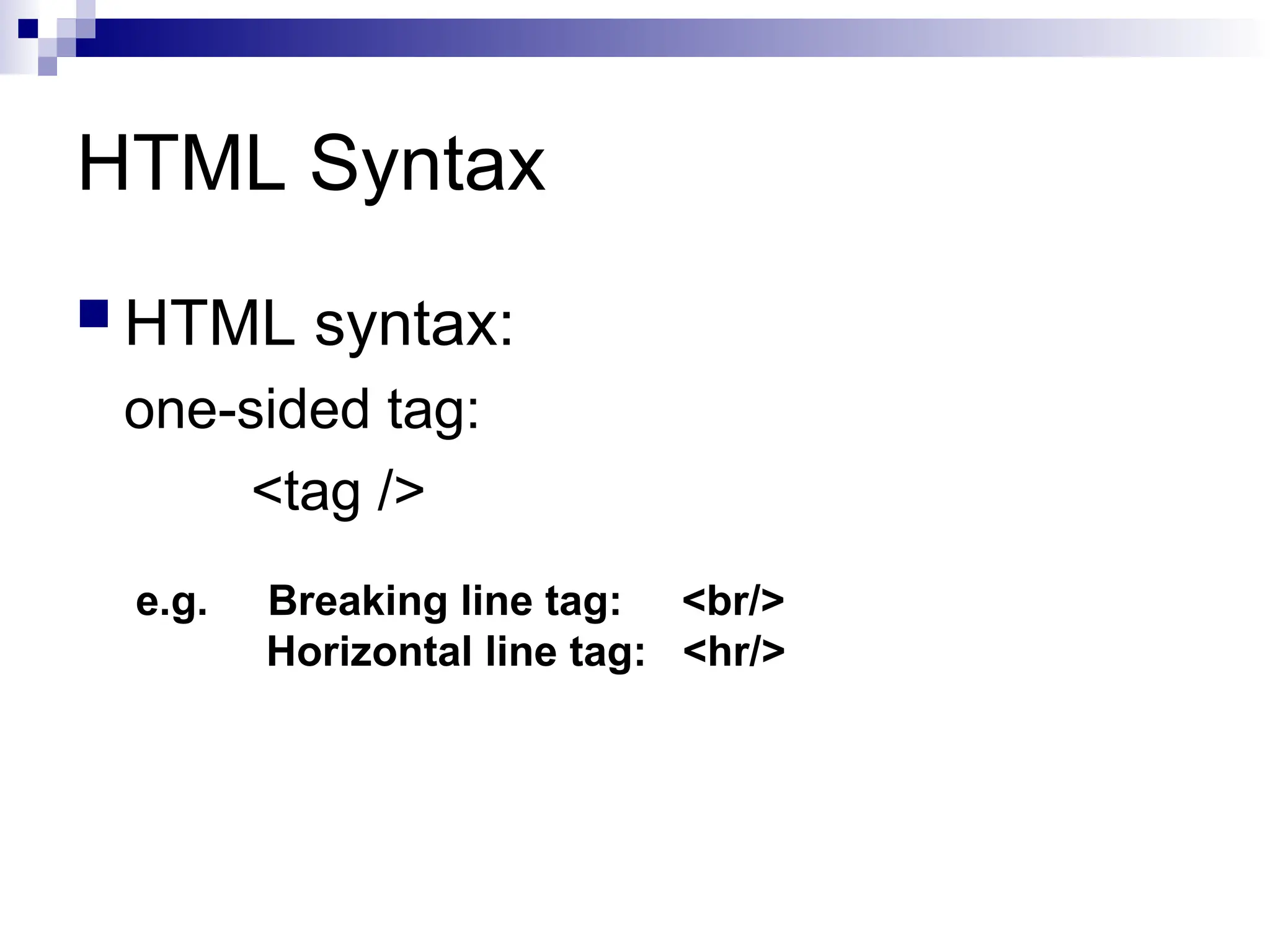 HTML Syntax  HTML syntax: one-sided tag: <tag /> e.g. Breaking line tag: <br/> Horizontal line tag: <hr/> 