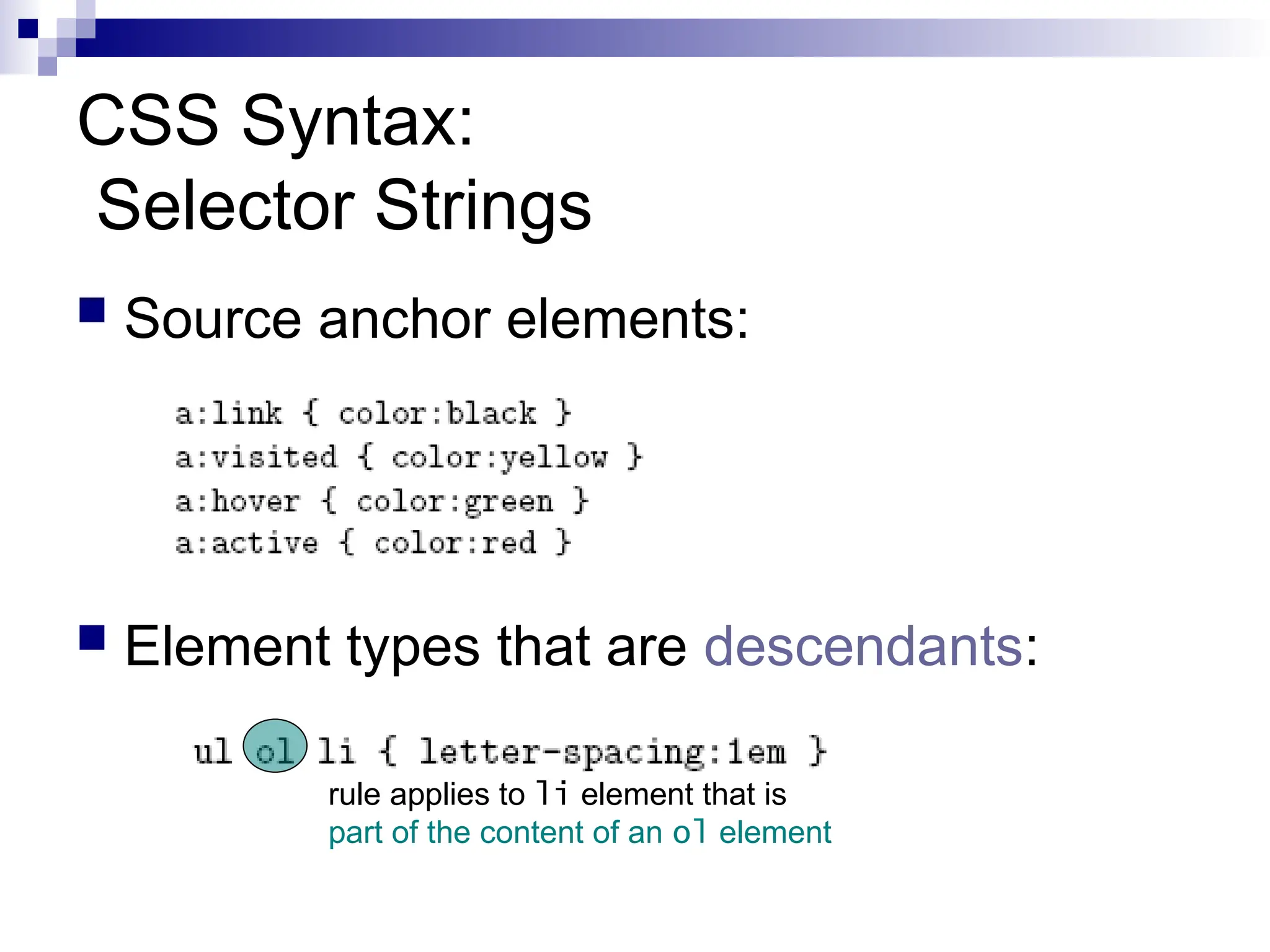 CSS Syntax: Selector Strings  Source anchor elements:  Element types that are descendants: rule applies to li element that is part of the content of an ol element 