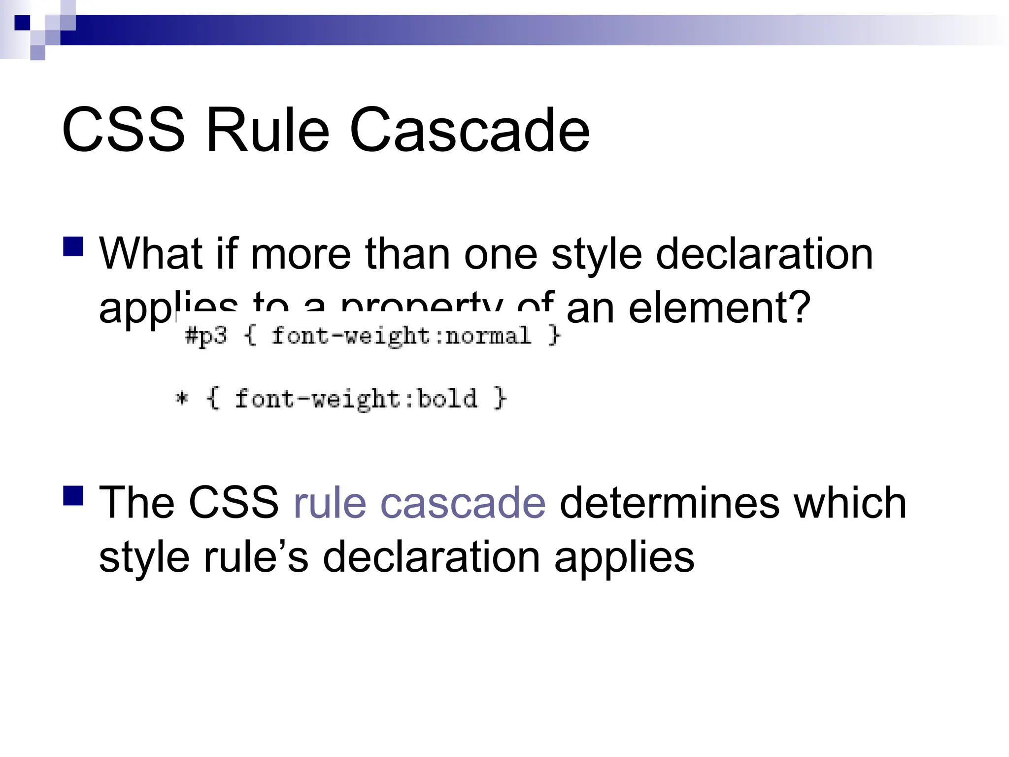 CSS Rule Cascade  What if more than one style declaration applies to a property of an element?  The CSS rule cascade determines which style rule’s declaration applies 