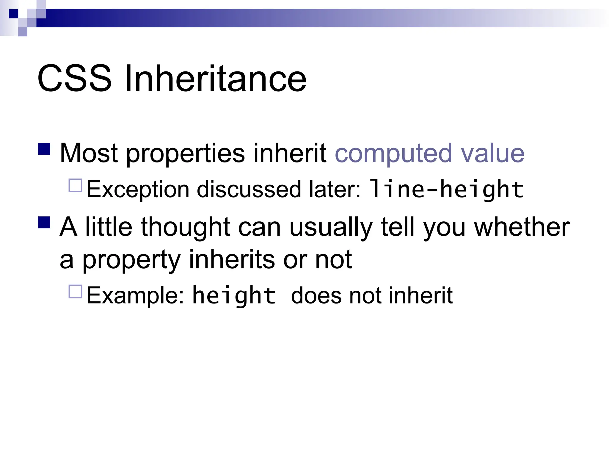 CSS Inheritance  Most properties inherit computed value Exception discussed later: line-height  A little thought can usually tell you whether a property inherits or not Example: height does not inherit 