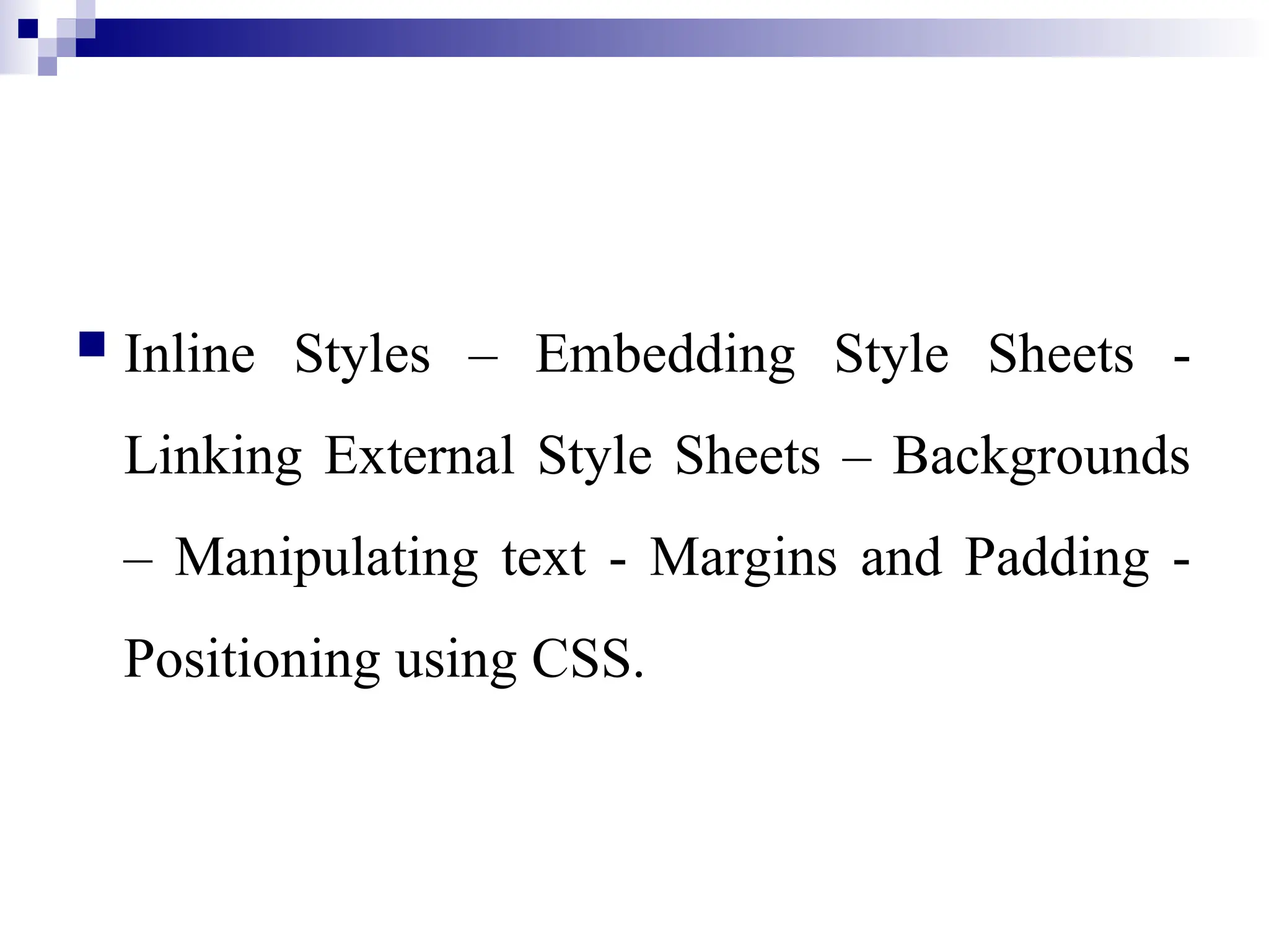  Inline Styles – Embedding Style Sheets - Linking External Style Sheets – Backgrounds – Manipulating text - Margins and Padding - Positioning using CSS. 