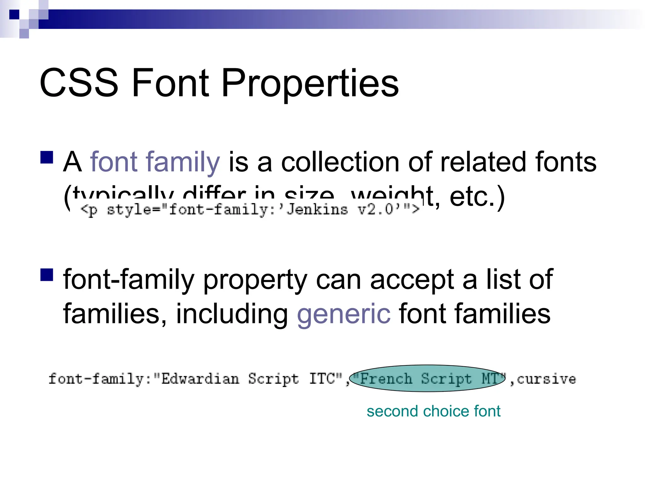 CSS Font Properties  A font family is a collection of related fonts (typically differ in size, weight, etc.)  font-family property can accept a list of families, including generic font families second choice font 