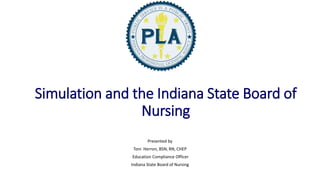 Simulation and the Indiana State Board of
Nursing
Presented by
Toni Herron, BSN, RN, CHEP
Education Compliance Officer
Indiana State Board of Nursing
 