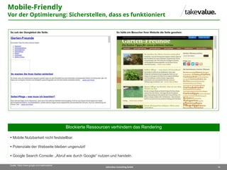 14takevalue Consulting GmbH
Quelle: https://www.google.com/webmasters/
Blockierte Ressourcen verhindern das Rendering
 Mobile Nutzbarkeit nicht feststellbar.
 Potenziale der Webseite bleiben ungenutzt!
 Google Search Console: „Abruf wie durch Google“ nutzen und handeln.
Mobile-Friendly
Vor der Optimierung: Sicherstellen, dass es funktioniert
 