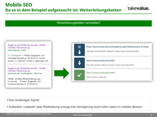 21takevalue Consulting GmbH
See also: https://developers.google.com/speed/docs/insights/mobile
Weiterleitungsketten vermeiden!
 Kein eindeutiges Signal!
 Außerdem: Ladezeit! Jede Weiterleitung erzeugt eine Verzögerung durch hohe Latenz im mobilen Bereich.
Mobile SEO
Da es in dem Beispiel aufgetaucht ist: Weiterleitungsketten
 