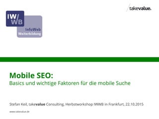 Mobile SEO:
Basics und wichtige Faktoren für die mobile Suche
Stefan Keil, takevalue Consulting, Herbstworkshop IWWB in Frankfurt, 22.10.2015
www.takevalue.de
 