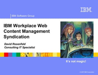 IBM Software Group



IBM Workplace Web
Content Management
Syndication
David Rosenfeld
Consulting IT Specialist




                           It’s not magic!


                                     © 2007 IBM Corporation
 