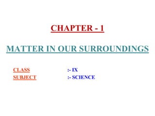 CHAPTER - 1
MATTER IN OUR SURROUNDINGS
CLASS :- IX
SUBJECT :- SCIENCE
 
