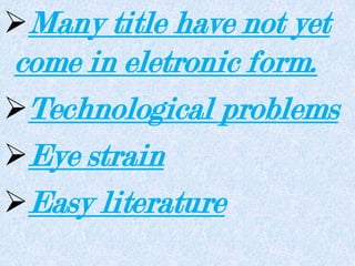Many title have not yet
come in eletronic form.
Technological problems
Eye strain
Easy literature
 