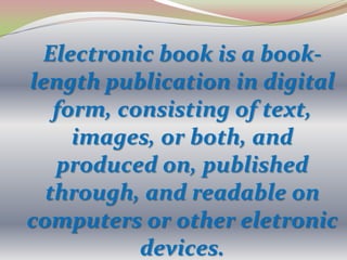 Electronic book is a book-
length publication in digital
   form, consisting of text,
     images, or both, and
   produced on, published
  through, and readable on
computers or other eletronic
           devices.
 