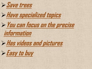 Save trees
Have specialized topics
You can focus on the precise
 information
Has videos and pictures
Easy to buy
 