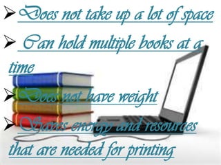 Does not take up a lot of space
 Can hold multiple books at a
time
Does not have weight
Saves energy and resources
that are needed for printing
 