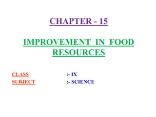 CHAPTER - 15
IMPROVEMENT IN FOOD
RESOURCES
CLASS :- IX
SUBJECT :- SCIENCE
 