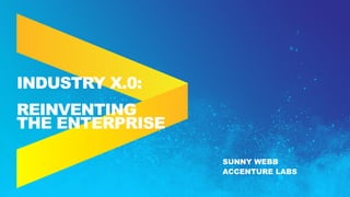 SUNNY WEBB
ACCENTURE LABS
INDUSTRY X.0:
REINVENTING
THE ENTERPRISE
 