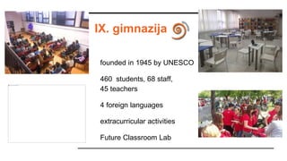 IX. gimnazija
founded in 1945 by UNESCO
460 students, 68 staff,
45 teachers
4 foreign languages
extracurricular activities
Future Classroom Lab
 