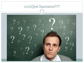 ¿¿¿¿Qué hacemos???
 