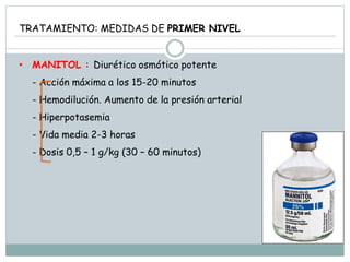 TRATAMIENTO: MEDIDAS DE PRIMER NIVEL
• MANITOL : Diurético osmótico potente
- Acción máxima a los 15-20 minutos
- Hemodilución. Aumento de la presión arterial
- Hiperpotasemia
- Vida media 2-3 horas
- Dosis 0,5 – 1 g/kg (30 – 60 minutos)
 