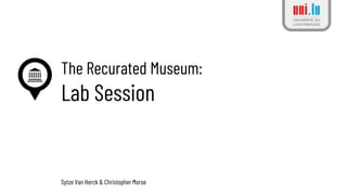 The Recurated Museum:
Lab Session
Sytze Van Herck & Christopher Morse
 