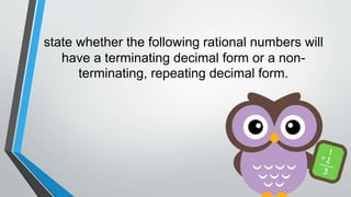 state whether the following rational numbers will
have a terminating decimal form or a non-
terminating, repeating decimal form.
 
