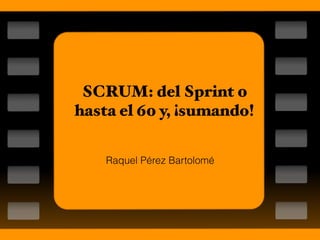 SCRUM: del Sprint 0
hasta el 60 y, ¡sumando!
Raquel Pérez Bartolomé
 