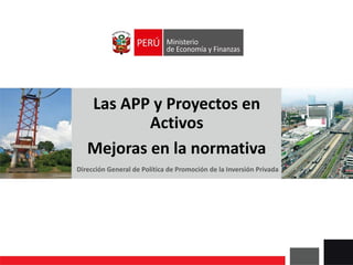 Las APP y Proyectos en
Activos
Mejoras en la normativa
Dirección General de Política de Promoción de la Inversión Privada
 