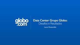 globo
.com
Data Center Grupo Globo:
Desafios e Resultados
Laura Panzariello
 