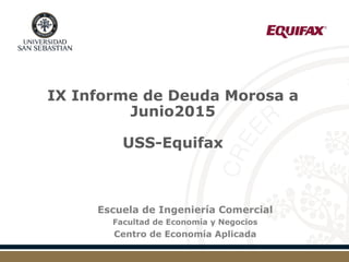IX Informe de Deuda Morosa a
Junio2015
USS-Equifax
Escuela de Ingeniería Comercial
Facultad de Economía y Negocios
Centro de Economía Aplicada
 