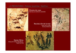 LA PREHISTORIA. Pinturas levantinas. NeolíticoLA PREHISTORIA. Pinturas levantinas. Neolítico
Recolección de la miel.
Cueva de la Araña,
Bicorp (Valencia)
Escena de caza.
Barranco de Valltorta, Castellón
Danza fálica.
Abrigo de la Roca dels Moros,
Cogull (Lérida)
 