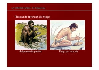 LA PREHISTORIALA PREHISTORIALA PREHISTORIA. El PaleolíticoLA PREHISTORIA. El Paleolítico
Técnicas de obtención del fuego:
Golpeando dos piedras Fuego por rotación
 