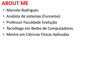 ABOUT ME
• Marcelo Rodrigues
• Analista de sistemas (Funceme)
• Professor Faculdade Evolução
• Tecnólogo em Redes de Computadores
• Mestre em Ciências Físicas Aplicadas
 