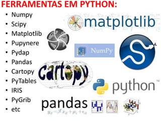 FERRAMENTAS EM PYTHON:
• Numpy
• Scipy
• Matplotlib
• Pupynere
• Pydap
• Pandas
• Cartopy
• PyTables
• IRIS
• PyGrib
• etc
 