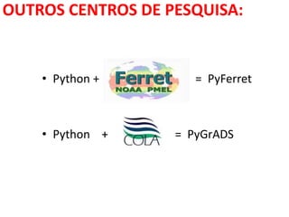 OUTROS CENTROS DE PESQUISA:
• Python + = PyFerret
• Python + = PyGrADS
 