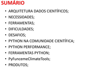 SUMÁRIO
• ARQUITETURA DADOS CIENTÍFICOS;
• NECESSIDADES;
• FERRAMENTAS;
• DIFICULDADES;
• DESAFIOS;
• PYTHON NA COMUNIDADE CIENTÍFICA;
• PYTHON PERFORMANCE;
• FERRAMENTAS PYTHON;
• PyFuncemeClimateTools;
• PRODUTOS;
 