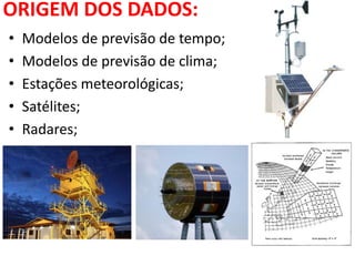 ORIGEM DOS DADOS:
• Modelos de previsão de tempo;
• Modelos de previsão de clima;
• Estações meteorológicas;
• Satélites;
• Radares;
 