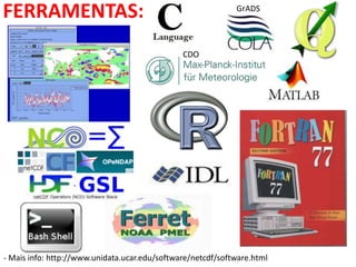 FERRAMENTAS:
- Mais info: http://www.unidata.ucar.edu/software/netcdf/software.html
CDO
GrADS
 