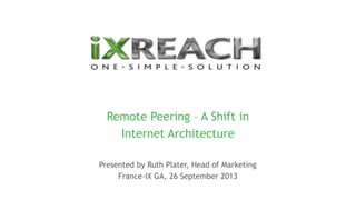 Remote Peering – A Shift in
Internet Architecture
Presented by Ruth Plater, Head of Marketing
France-IX GA, 26 September 2013
 