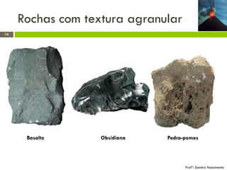Rochas com textura agranular
14

Basalto

Obsidiana

Pedra-pomes

Profª: Sandra Nascimento

 