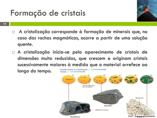 Formação de cristais
18





A cristalização corresponde à formação de minerais que, no
caso das rochas magmáticas, ocor...