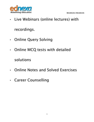 9011041155 / 9011031155

• Live Webinars (online lectures) with
recordings.
• Online Query Solving
• Online MCQ tests with detailed
solutions
• Online Notes and Solved Exercises
• Career Counselling

1

 