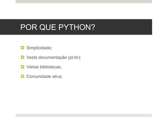 POR QUE PYTHON?
 Simplicidade;
 Vasta documentação (pt-br);
 Várias bibliotecas;
 Comunidade ativa;
 