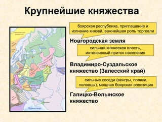 Крупнейшие княжества
Новгородская земля
Владимиро-Суздальское
княжество (Залесский край)
Галицко-Волынское
княжество
сильная княжеская власть,
интенсивный приток населения
боярская республика, приглашение и
изгнание князей, важнейшая роль торговли
сильные соседи (венгры, поляки,
половцы), мощная боярская оппозиция
 