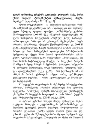 11
ასთან კავშირშიც ახსენებს სტრაბონი კოლხეთს, ჩანს, მი-სი
ერთი ნაწილი ტრაპეზუნტის დასავლეთითაც მდება-
რეობდა.“ [ჯაფარიძე ა. 2011 წ. გვ. 3].
უფრო მოგვიანებით, IV საუკუნის დასაწყისში, რომ-
ის იმპერიამ ფაქტობრივად ორ - დასავლეთ და აღმოსავ-
ლეთ ნაწილად დაყოფა დაიწყო. კონსტანტინე კეისრის
მმართველობით [306-337 წწ.], იმპერიის დედაქალაქმა 330
წელს ბოსფორის სრუტესთან არსებულ ქალაქ ბიზანტი-
ონში დაიდო ბინა და ამ დროიდან, მეცნიერების მიერ,
იმპერია ბიზანტიად იწოდება [მუსხელიშვილი დ. 2003 წ.
გვ.5]. ამავდროულად, ხდება სასანიდური ირანის იმპერიის
ზრდა და მისი საზღვრების დაახლოება ბიზანტიასთან.
ბუნებრივად იწყება მათ შორის დაპირისპირება სასაზ-
ღვრო ტერიტორიების გამო, რომლებშიც ამიერკავკასია და
მათ შორის საქართველოც მოექცა. IV საუკუნის ბოლოს,
სპარსეთის მეფე შაბურ II შემოიჭრა ქართლის სამეფოში.
ეს პირველი შემთხვევაა, როცა სპარსეთმა ქართლის სამე-
ფო დაიქვემდებარა [იქვე, გვ.55]. 373 წლისთვის, ამ ორ
იმპერიას შორის, ქართლის სამეფო ორად განაწილდა:
დასავლეთი (ეგრისი) - რომს, აღმოსავლეთი კი ირანს ერ-
გო [იქვე, გვ.60].
VI საუკუნის ისტორიკოსის, მენანდრე პროტექტორის
ცნობით, ბიზანტიის არქივში არსებობდა სია ეგრისის
მეფეებისა, რომლებიც სვანებს მმართველებს უნიშნავდენ.
ეს ნუსხა IV საუკუნის ბოლოდან V ს-ის 90-იან წლებამ-
დეა [მუსხელიშვილი დ. 2003 წ. თბ. გვ.160მ].
ამ დროის ეგრისის სამეფო მთელ დასავლეთ საქარ-
თველოს მოიცავს - კავკასიონიდან ტრაპიზონამდე და
მდინარე ფსოუდან ლიხის ქედამდე. ჩრდილოეთით სა-
ზღვარი კავკასიის ქედზე გადის. ლიხის ქედი და კავ-
კასიონი ეგრისის შემადგენლობაში მყოფი სვანეთის ტე-
რიტორიის საზღვარიცაა. [Geographie de Moise de Corene d
 