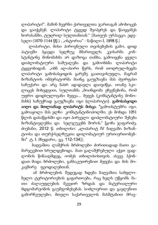 29
ლიპარიტი!“. მაშინ ბევრნი ქართველთა ჯართაგან ამოხოცეს
და გაიქცნენ. ლიპარიტი ტყვედ შეიპყრეს და წაიყვანეს
ხორასანში, ტუღრილ სულთანთან.“ [მათეუს ურჰაეცი, ედე-
სელი (1070-1144 წწ.) , „ისტორია“ - ნაწილი I, 1898 წ.]
ლიპარიტი, მისი პიროვნული თვისებების გამო, დიდ
პატივში ჰყავდა სელჩუკ მმართველს. კეისარმა კონ-
სტანტინე მონომახმა არ დაზოგა თანხა, გამოიყენა ყველა
დიპლომატიური საშუალება და გამოიხსნა ლიპარიტი
ტყვეობიდან. „იბნ ალ-ასირი წერს, რომ თოღრულ-ბეგმა
ლიპარიტი გამოსასყიდის გარეშე გაათავისუფლა, მაგრამ
ბიზანტიის იმპერატორმა მაინც გაუგზავნა მას ძვირფასი
საჩუქარი და არც ნასრ ად-დავლა დაივიწყა. იოანე სკი-
ლიცეს მიხედვით, სულთანმა „მოინდომა ეჩვენებინა, რომ
უფრო დიდსულოვანი მეფეა... მეფეს (კონსტანტინე მონო-
მახს) საჩუქრად გაუგზავნა იგი (ლიპარიტი). გამოსასყიდი
აიღო და მთლიანად ლიპარიტს მისცა. "გამოისტუმრა იგი,
გამოაყოლა მას ელჩი კონსტანტინოპოლში; ეს მოხდა 1051
წლის დასაწყისში და იყო პირველი დიპლომატიური შეხება
ბიზანტიელებსა და სელჯუკებს შორის.“ [გოჩა ჯაფარიძე,
ძიებანი, 2012 წ. თბილისი: „ლიპარიტ IV ბაღვაში ბიზან-
ტიისა და თურქ-სელჩუკთა დილომატიურ ურთიერთობებ-
ში" ტ. I. მხედარი,. გვ. 112-134)].
ბაღვაშთა ლაშქრის ბრძოლები ძირითადად მათი გა-
მარჯვებით სრულდებოდა. მათ გალაშქრებული აქვთ ფად-
ლონის წინააღმდეგ, იომეს თბილისისთვის. ასევე ჰქონ-
დათ შიდა ბრძოლები, განსაკუთრებით მეფესა და მის მო-
კავშირე ფეოდალებთან.
ამ ბრძოლების შედეგად ხდება ბაღვაშთა სამფლო-
ბელო ტერიტორიების გაფართოება, რაც ხელს უწყობს მა-
თი ძალაუფლების მკვეთრ ზრდას და მატერიალური
მდგომარეობის გაუმჯობესებას. სიძლიერით და გავლენით
გამორჩეულები, მთელი საქართველოს მასშტაბით მრავ-
 